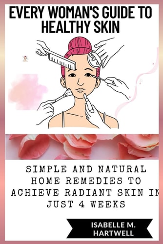 Every Woman's Guide To Healthy Glowing Skin Simple And Natural Home Remedies To Achieve Radiant Skin In Just 4 Weeks