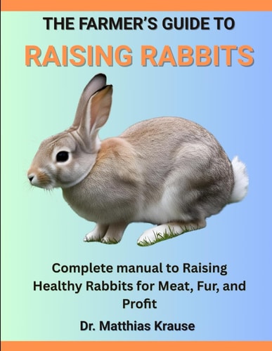 The Farmer's Guide to Raising Rabbits Complete Manual to Raising Healthy Rabbits for Meat, Fur, and Profit