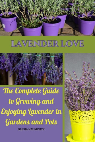 Lavender Love The Complete Guide to Growing and Enjoying Lavender in Gardens and Pots