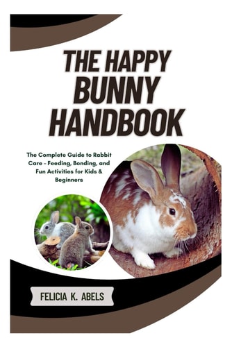 The Happy Bunny Handbook The Complete Guide to Rabbit Care - Feeding, Bonding, and Fun Activities for Kids & Beginners