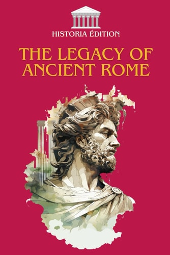 The Legacy of Ancient Rome How Rome Shaped Our Modern Civilization: Law, Language, Culture, Architecture...