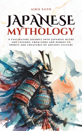 Japanese Mythology A Fascinating Journey Into Japanese Myths and Legends, from Gods and Heroes to Spirits and Creatures of Ancient Culture