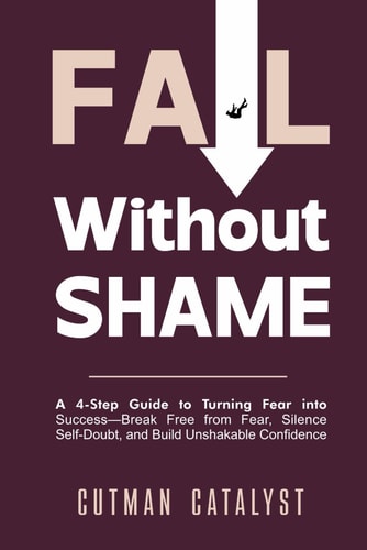 Fail Without Shame A 4-Step Guide to Turning Fear Into Success: Break Free from Fear, Silence Self-Doubt, and Build Unshakable Confidence