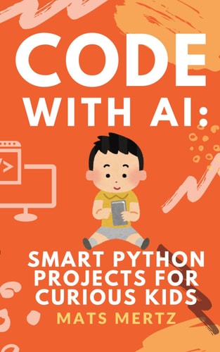Code with AI Smart Python Projects for Curious Kids: Fun, Hands-On AI and Python Programming for Beginners Ages 10+