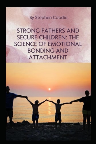 Strong Fathers and Secure Children The Science of Emotional Bonding and Attachment