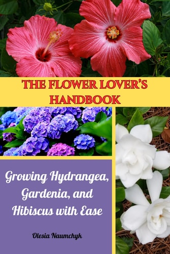 The Flower Lover's Handbook Growing Hydrangea, Gardenia, and Hibiscus with Ease