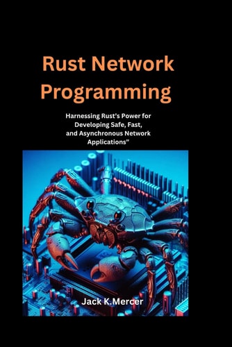 Rust Network Programming Harnessing Rust's Power for Developing Safe, Fast, and Asynchronous Network Applications"