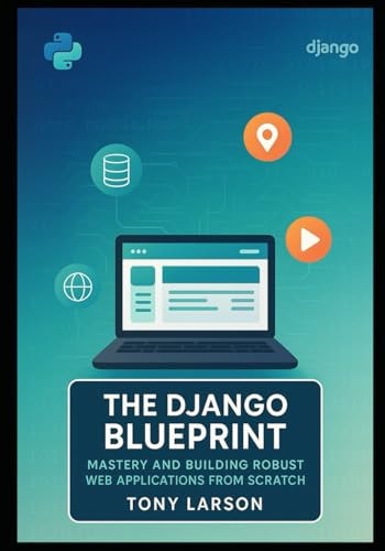 The Django Blueprint Mastery and Building Robust Web Applications from Scratch