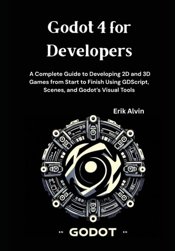 Godot 4 for Developers A Complete Guide to Developing 2D and 3D Games from Start to Finish Using GDScript, Scenes, and Godot's Visual Tools