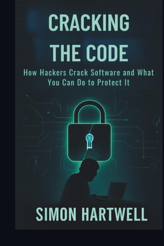 Cracking the Code Exposing the Hidden World of Hacking and Software Protection: How Hackers Crack Software and What You Can Do to Protect It