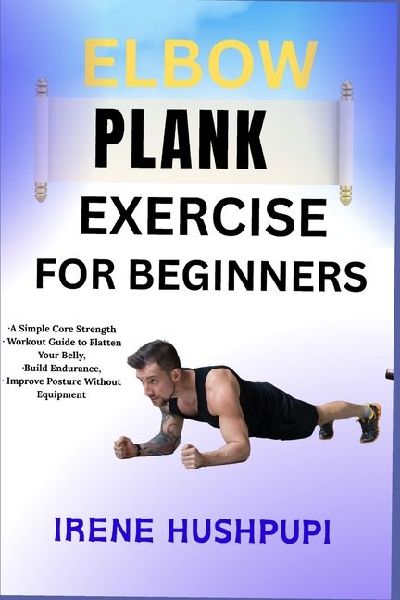 ELBOW PLANK EXERCISE FOR BEGINNERS: ¿A Simple Core Strength ¿Workout Guide to Flatten Your Belly,¿Build Endurance, ¿Improve Posture Without Equipment