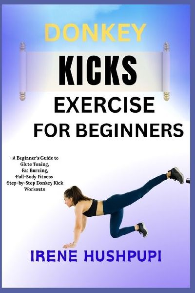 DONKEY KICKS EXERCISE FOR BEGINNERS: ¿A Beginners Guide to Glute Toning, ¿Fat Burning, ¿Full-Body Fitness  ¿Step-by-Step Donkey Kick Workouts