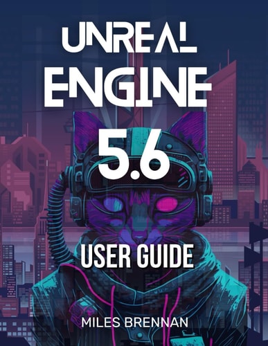 Unreal Engine 5.6 User Guide A Practical Handbook for Game Developers, Filmmakers, and Architects-From Installation to Advanced Features & Plugins.