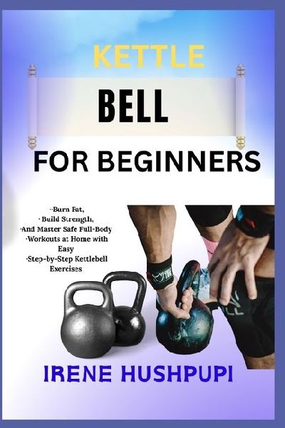 KETTLE BELL FOR BEGINNERS: ¿Burn Fat, ¿Build Strength,  ¿And Master Safe Full-Body  ¿Workouts at Home with Easy  ¿Step-by-Step Kettlebell Exercises