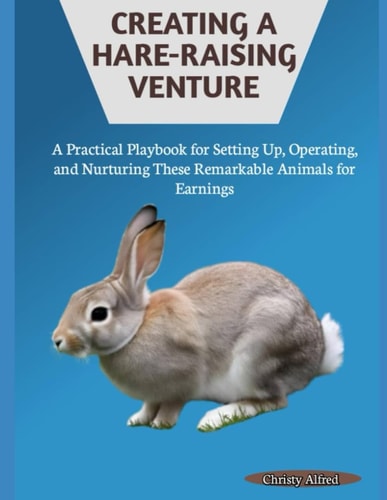 Creating a Hare-Raising Venture A Practical Playbook for Setting Up, Operating, and Nurturing These Remarkable Animals for Earnings
