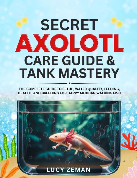 Axolotl secret Care guide  &  Tank Mastery: The Complete 2025 Guide to Setup, Water Quality, Feeding, Health, and Breeding for Happy Mexican Walking Fish