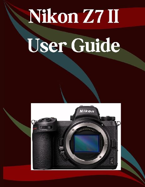 Nikon Z7 II User Guide: A Step-by-Step Manual for Beginners and Seniors Covering Essential Camera Features, Creative Techniques, Tips, Tricks and Effortless Videography Skills