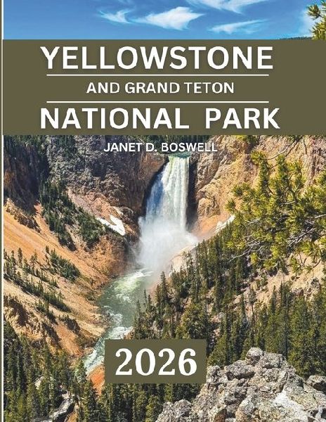 YELLOWSTONE AND GRAND TETON NATIONAL PARK 2025-2026: Discover the Untamed Beauty of the American West - Best Hikes, Photo Spots, Lodges, and Seasonal Adventures