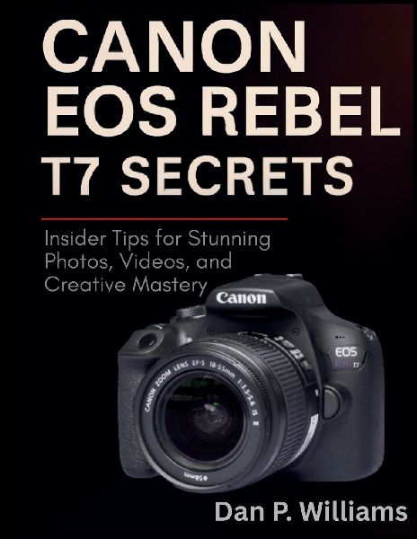 CANON EOS REBEL T7 SECRETS: Insider Tips for Stunning Photos, Videos, and Creative Mastery
