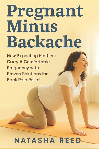Pregnant Minus Backache: How Expecting Mothers Carry A Comfortable Pregnancy with Proven Solutions of Back Pain Relief