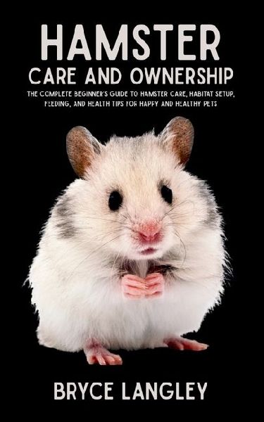 Hamster Care and Ownership: The Complete Beginners Guide to Hamster Care, Habitat Setup, Feeding, and Health Tips for Happy and Healthy Pets