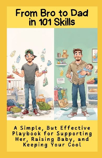 From Bro to Dad in 101 Skills: A Simple, But Effective Playbook for Supporting Her, Raising Baby, and Keeping Your Cool