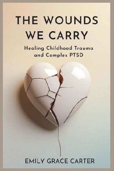 The Wounds We Carry: Healing Childhood Trauma and Complex PTSD