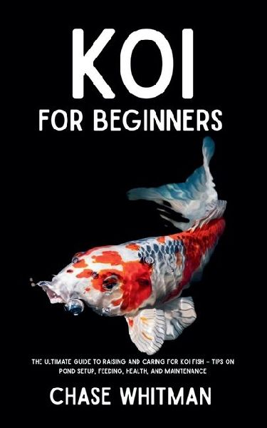 Koi for Beginners: The Ultimate Guide to Raising and Caring for Koi Fish - Tips on Pond Setup, Feeding, Health, and Maintenance