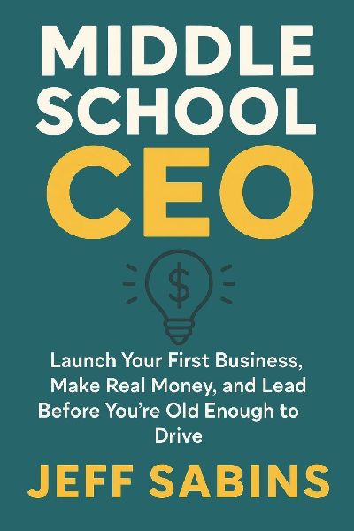 Middle School CEO: Launch Your First Business, Make Real Money, and Lead Before Youre Old Enough to Drive