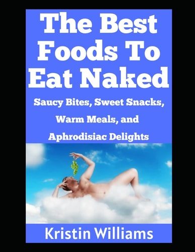 The Best Foods To Eat Naked Saucy Bites, Slippery Snacks, Warm Meals, and Aphrodisiac Delights!