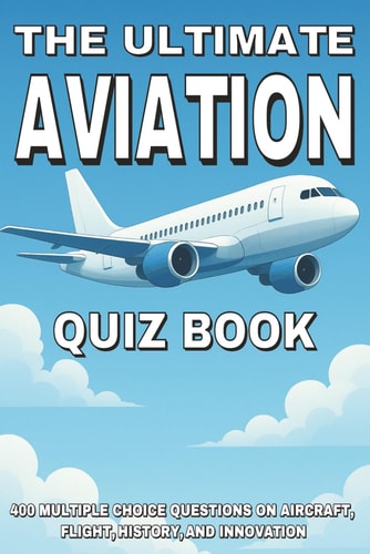 The Ultimate Aviation Quiz Book 400 Multiple Choice Questions on Aircraft, Flight, History, and Innovation - With Answers and Explanations
