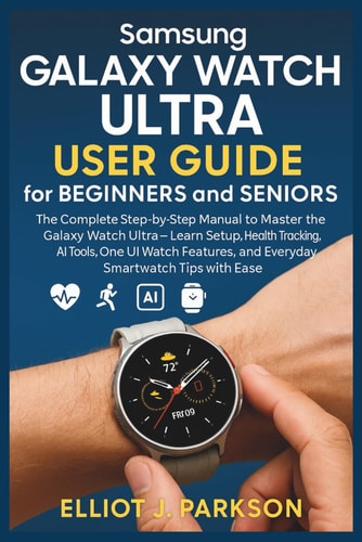 Samsung Galaxy Watch Ultra User Guide for Beginners and Seniors The Complete Step-by-Step Manual to Master the Galaxy Watch Ultra - Learn Setup, Health Tracking, AI Tools, One UI Watch Features, and Everyday Smartwatch Tips with Ease