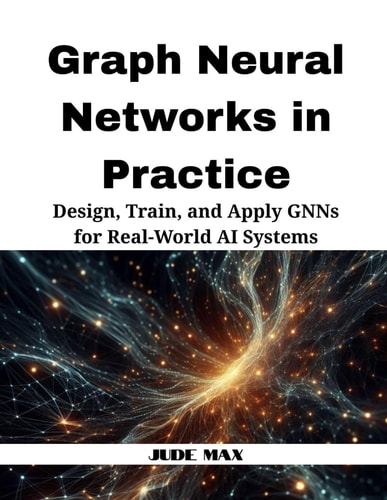 Graph Neural Networks in Practice Design, Train, and Apply GNNs for Real-World AI Systems