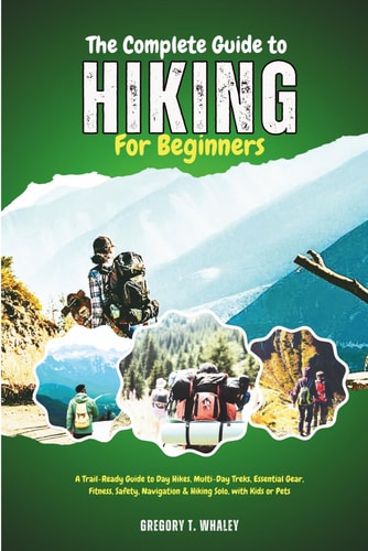 The Complete Guide to Hiking for Beginners A Trail-Ready Guide to Day Hikes, Multi-Day Treks, Essential Gear, Fitness, Safety, Navigation & Hiking Solo, with Kids Or Pets