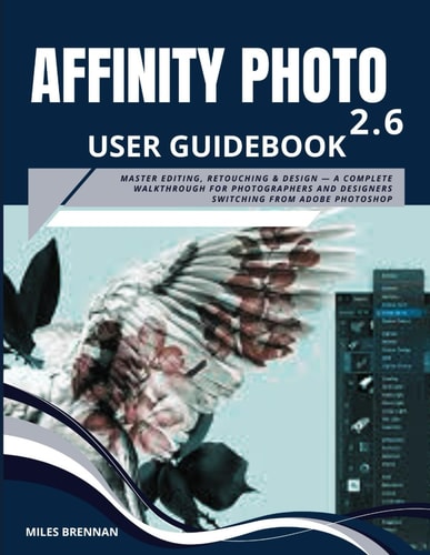 Affinity Photo 2.6 User Guidebook Master Editing, Retouching & Design - A Complete Walkthrough for Photographers and Designers Switching from Adobe Photoshop