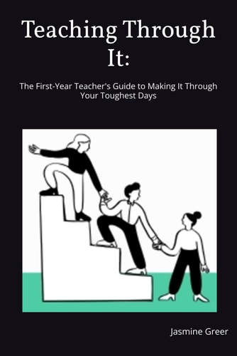 Teaching Through It The First-Year Teacher's Guide to Making It Through Your Toughest Days