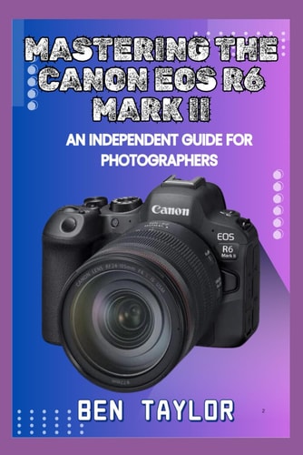 Mastering the Canon EOS R6 Mark II An Independent Guide for Photographers