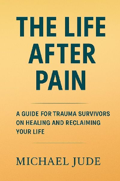 THE LIFE AFTER PAIN: A GUIDE FOR TRAUMA SURVIVORS ON HEALING AND RECLAIMING YOUR LIFE