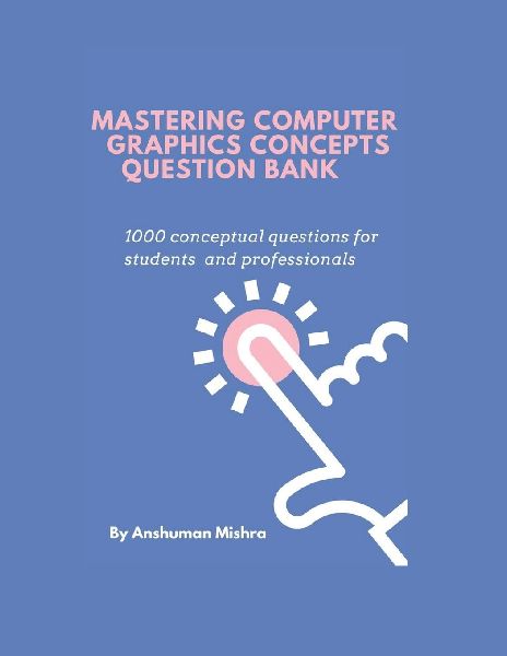 Mastering computer graphics  concepts question bank: 1000 conceptual questions for students  and professionals