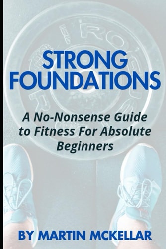 Strong Foundations A No-Nonsense Guide to Fitness for Absolute Beginners