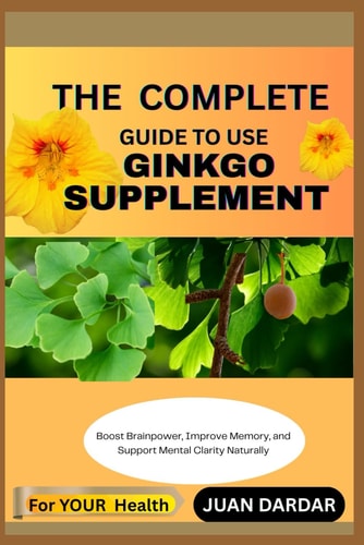 The Complete Guide to Use Ginkgo Supplement Boost Brainpower, Improve Memory, and Support Mental Clarity Naturally