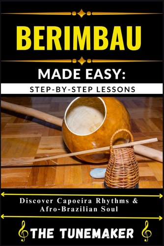 Berimbau (Brazilian Musical Bow) Made Easy STEP-BY-STEP LESSONS: Discover Capoeira Rhythms & Afro Brazilian Soul