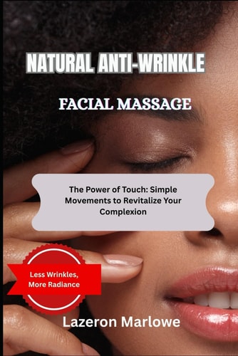 Natural Anti-Wrinkle Facial Massage The Power of Touch: Simple Movements to Revitalize Your Complexion