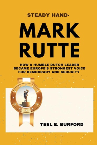 Steady Hand- Mark Rutte How a Humble Dutch Leader Became Europe's Strongest Voice for Democracy and Security