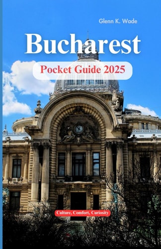 Bucharest Pocket Guide 2025 Culture, Comfort, Curiosity