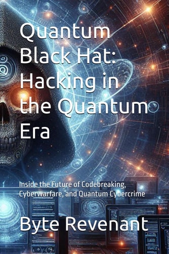 Quantum Black Hat Hacking in the Quantum Era: Inside the Future of Codebreaking, Cyberwarfare, and Quantum Cybercrime