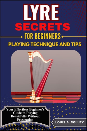 Lyre Secrets for Beginners Playing Technique and Tips Your Effortless Beginner's Guide to Playing Beautifully Without Frustration