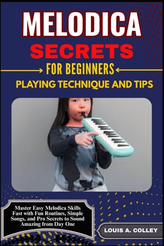 Melodica Secrets for Beginners PLAYING TECHNIQUE AND TIPS: Master Easy Melodica Skills Fast with Fun Routines, Simple Songs, and Pro Secrets to Sound Amazing from Day One