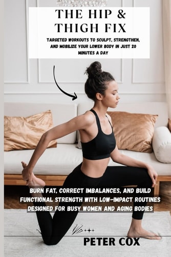 The Hip & Thigh Fix Targeted Workouts to Sculpt, Strengthen, and Mobilize Your Lower Body in Just 20 Minutes a Day: Burn Fat, Correct Imbalances, and Build Functional Strength with Low-Impact Routine