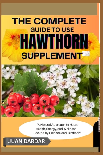 The Complete Guide to Use Hawthorn Supplement "A Natural Approach to Heart Health, Energy, and Wellness-Backed by Science and Tradition"